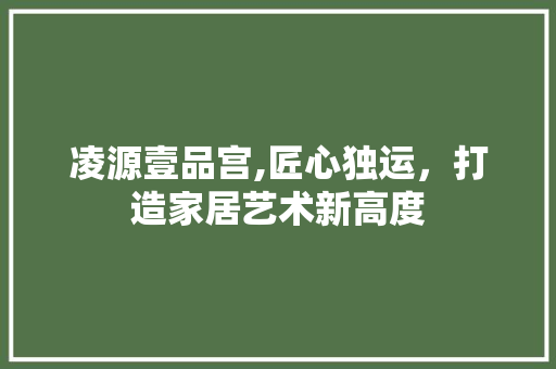 凌源壹品宫,匠心独运，打造家居艺术新高度 现代风格装饰