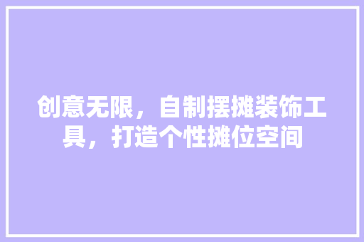 创意无限，自制摆摊装饰工具，打造个性摊位空间 家居装修