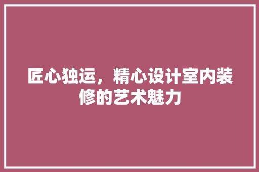 匠心独运，精心设计室内装修的艺术魅力
