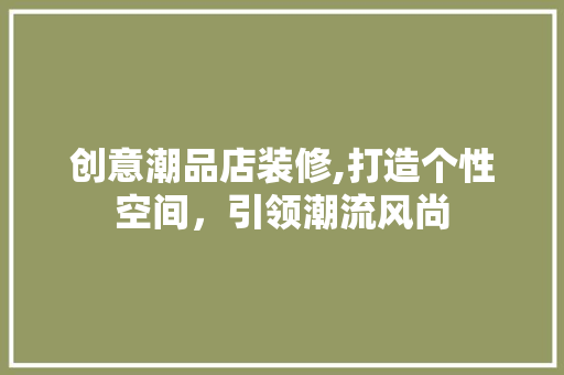 创意潮品店装修,打造个性空间，引领潮流风尚 地板材料