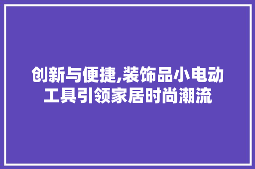 创新与便捷,装饰品小电动工具引领家居时尚潮流 木雕艺术