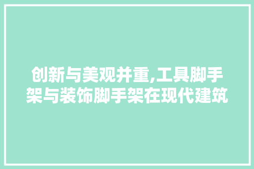 创新与美观并重,工具脚手架与装饰脚手架在现代建筑中的应用与价值 现代风格装饰