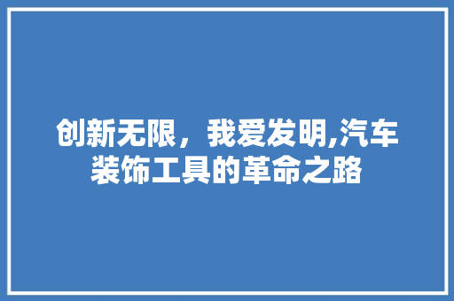创新无限，我爱发明,汽车装饰工具的革命之路 软装设计
