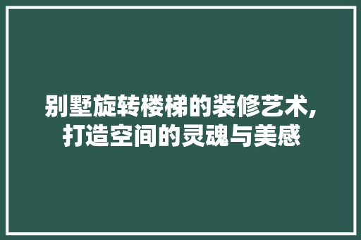 别墅旋转楼梯的装修艺术,打造空间的灵魂与美感 卧室装修