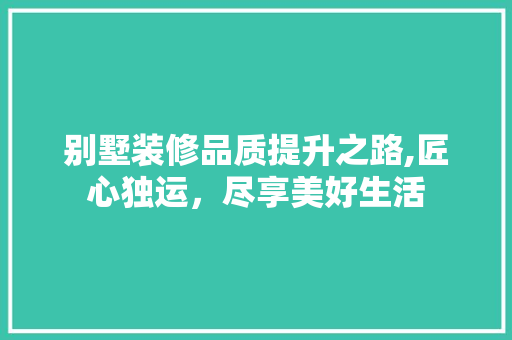 别墅装修品质提升之路,匠心独运，尽享美好生活 卧室装修
