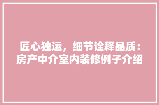 匠心独运，细节诠释品质：房产中介室内装修例子介绍 家居装修