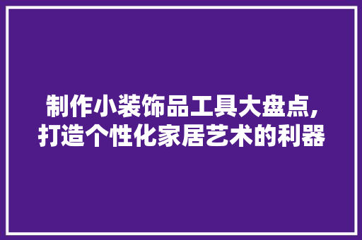 制作小装饰品工具大盘点,打造个性化家居艺术的利器 软装设计