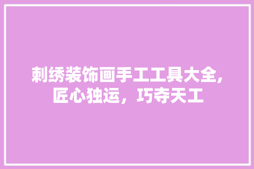 刺绣装饰画手工工具大全,匠心独运，巧夺天工 现代风格装饰