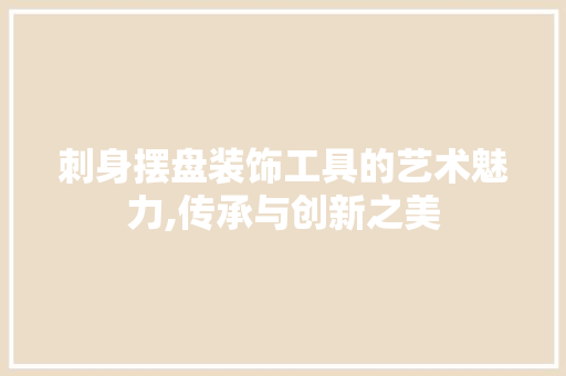 刺身摆盘装饰工具的艺术魅力,传承与创新之美 现代风格装饰