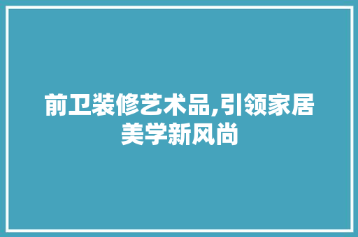 前卫装修艺术品,引领家居美学新风尚