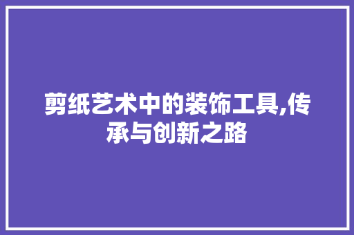 剪纸艺术中的装饰工具,传承与创新之路 室内设计