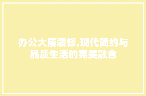 办公大厦装修,现代简约与品质生活的完美融合 室内设计