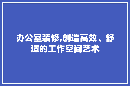 办公室装修,创造高效、舒适的工作空间艺术 地板材料