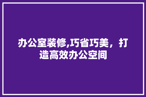 办公室装修,巧省巧美，打造高效办公空间 木雕艺术