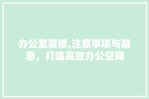 办公室装修,注意事项与禁忌，打造高效办公空间 软装设计