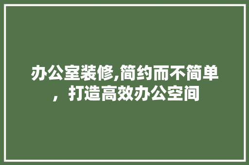 办公室装修,简约而不简单，打造高效办公空间 软装设计