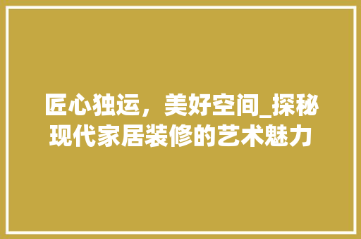 匠心独运，美好空间_探秘现代家居装修的艺术魅力 家居装修