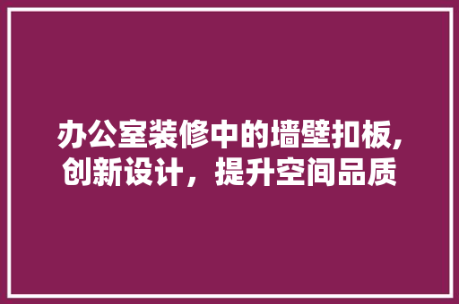 办公室装修中的墙壁扣板,创新设计，提升空间品质 客厅装修