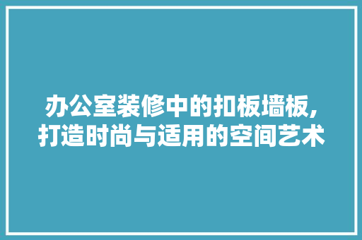 办公室装修中的扣板墙板,打造时尚与适用的空间艺术 家居装修