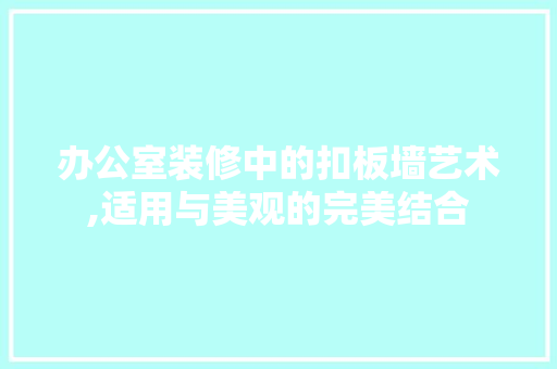 办公室装修中的扣板墙艺术,适用与美观的完美结合 木雕艺术