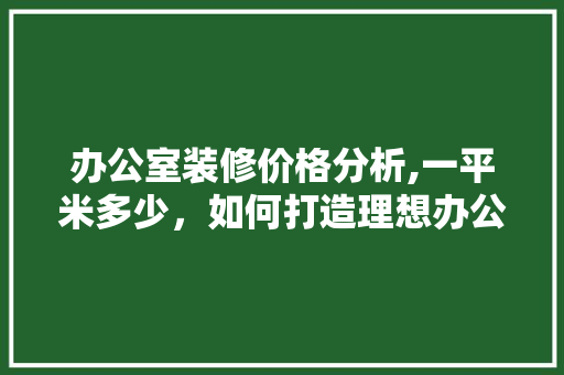 办公室装修价格分析,一平米多少，如何打造理想办公空间 现代风格装饰