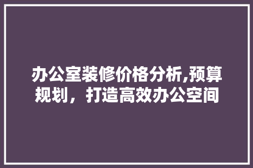 办公室装修价格分析,预算规划，打造高效办公空间 中式风格装饰