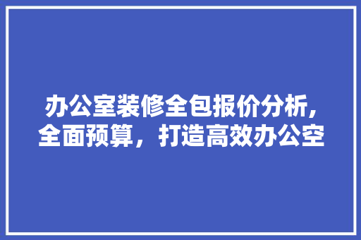 办公室装修全包报价分析,全面预算，打造高效办公空间 软装设计