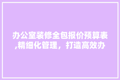 办公室装修全包报价预算表,精细化管理，打造高效办公空间 卧室装修