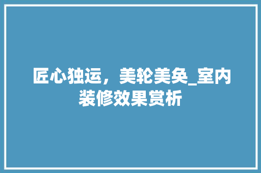 匠心独运，美轮美奂_室内装修效果赏析 家居装修