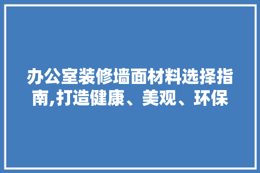 办公室装修墙面材料选择指南,打造健康、美观、环保的空间 现代风格装饰