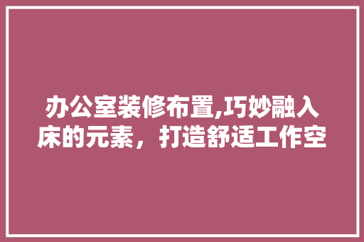 办公室装修布置,巧妙融入床的元素，打造舒适工作空间 室内设计