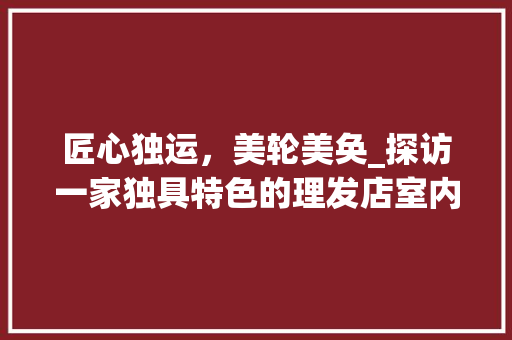 匠心独运，美轮美奂_探访一家独具特色的理发店室内装修 家居装修