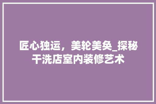 匠心独运，美轮美奂_探秘干洗店室内装修艺术 家居装修