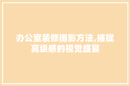 办公室装修摄影方法,捕捉高级感的视觉盛宴