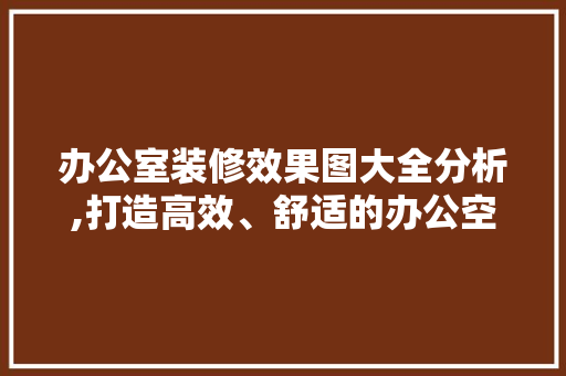办公室装修效果图大全分析,打造高效、舒适的办公空间 室内设计