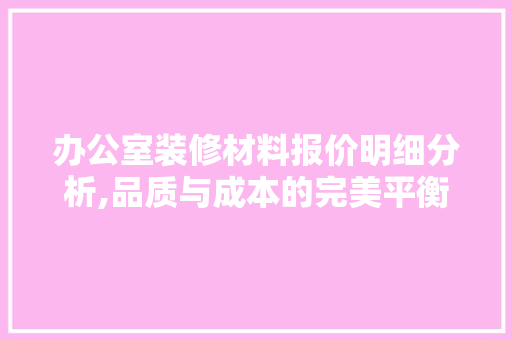 办公室装修材料报价明细分析,品质与成本的完美平衡 现代风格装饰