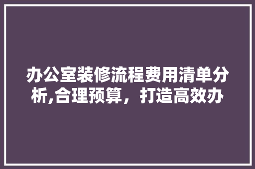 办公室装修流程费用清单分析,合理预算，打造高效办公空间 现代风格装饰