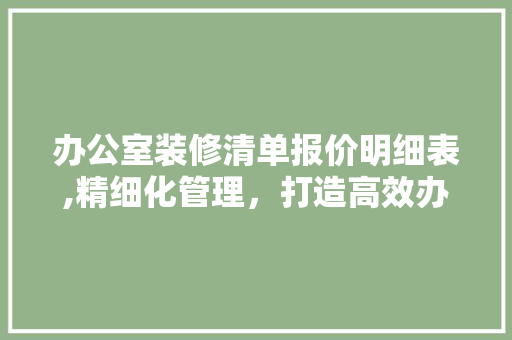 办公室装修清单报价明细表,精细化管理，打造高效办公空间 现代风格装饰