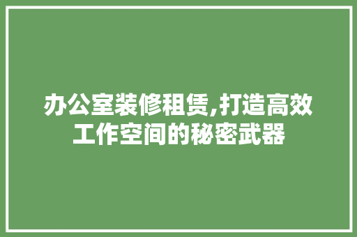 办公室装修租赁,打造高效工作空间的秘密武器