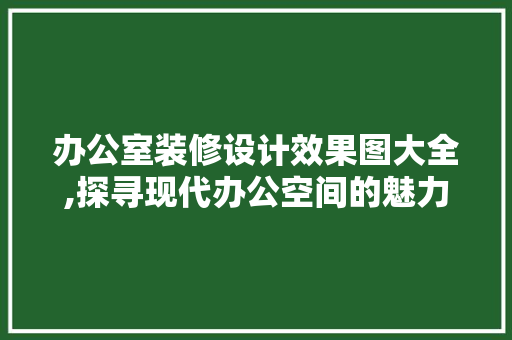 办公室装修设计效果图大全,探寻现代办公空间的魅力与智慧 室内设计