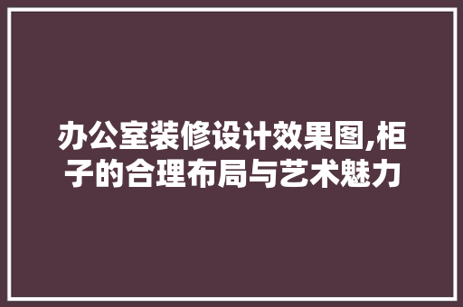 办公室装修设计效果图,柜子的合理布局与艺术魅力 中式风格装饰