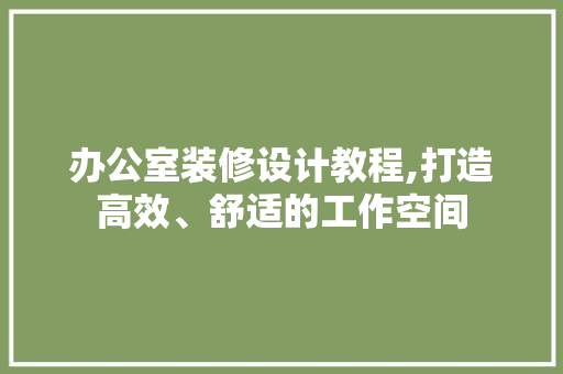 办公室装修设计教程,打造高效、舒适的工作空间 现代风格装饰