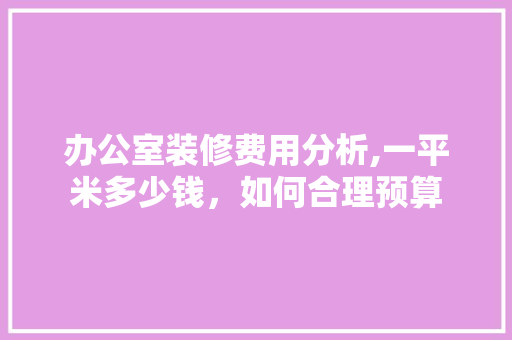办公室装修费用分析,一平米多少钱，如何合理预算 中式风格装饰