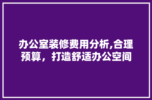 办公室装修费用分析,合理预算，打造舒适办公空间 现代风格装饰