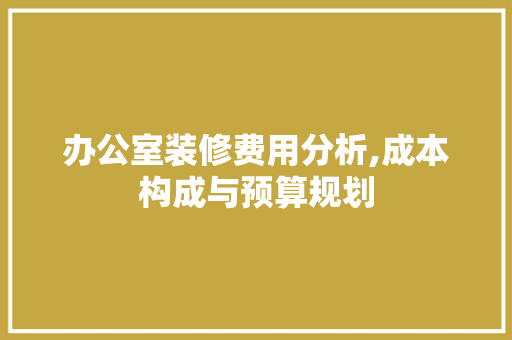 办公室装修费用分析,成本构成与预算规划 客厅装修