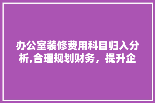 办公室装修费用科目归入分析,合理规划财务，提升企业经济效益 室内设计