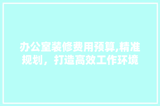 办公室装修费用预算,精准规划，打造高效工作环境 地板材料