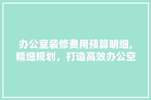 办公室装修费用预算明细,精细规划，打造高效办公空间 软装设计