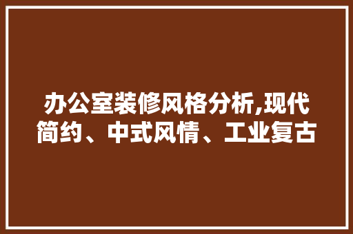 办公室装修风格分析,现代简约、中式风情、工业复古，哪种更适合您 室内设计