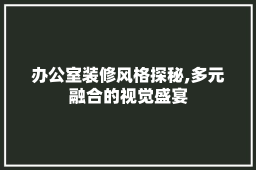办公室装修风格探秘,多元融合的视觉盛宴 家居装修